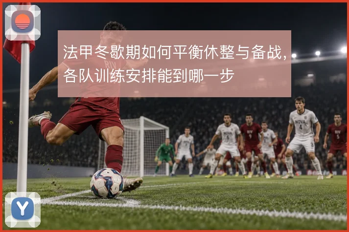 法甲冬歇期如何平衡休整与备战,各队训练安排能到哪一步