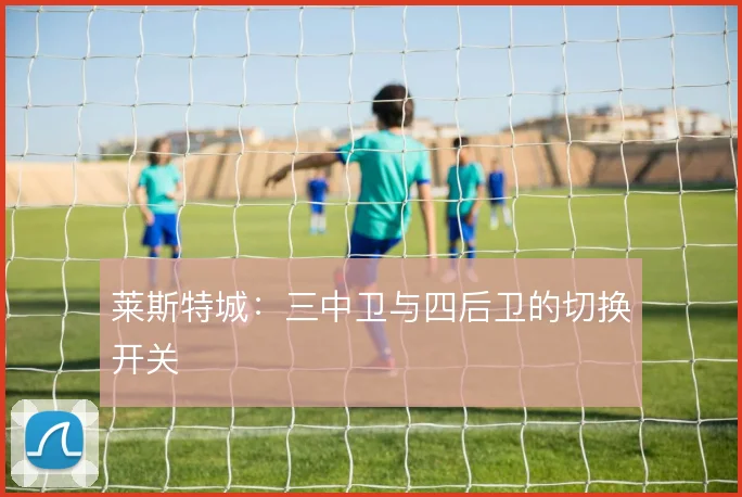 莱斯特城:三中卫与四后卫的切换开关