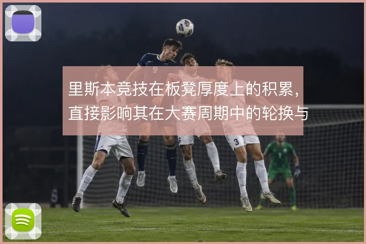 里斯本竞技在板凳厚度上的积累，直接影响其在大赛周期中的轮换与体能分配