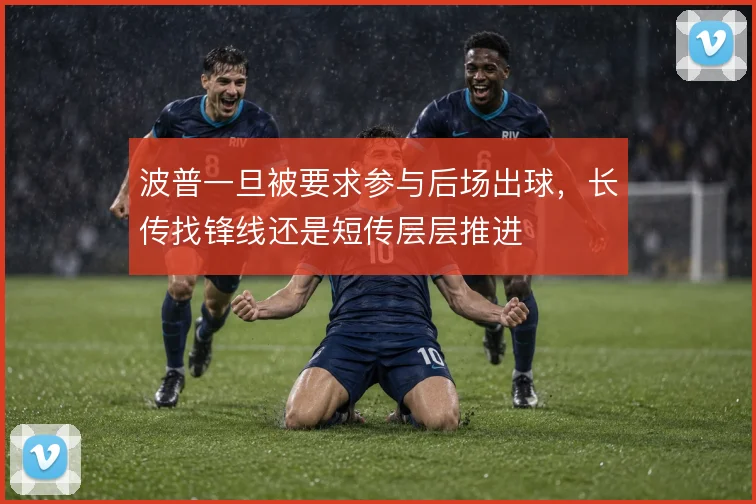波普一旦被要求参与后场出球,长传找锋线还是短传层层推进