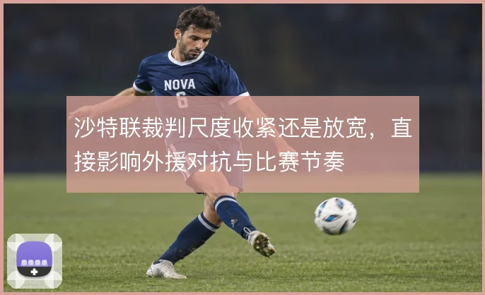 沙特联裁判尺度收紧还是放宽，直接影响外援对抗与比赛节奏