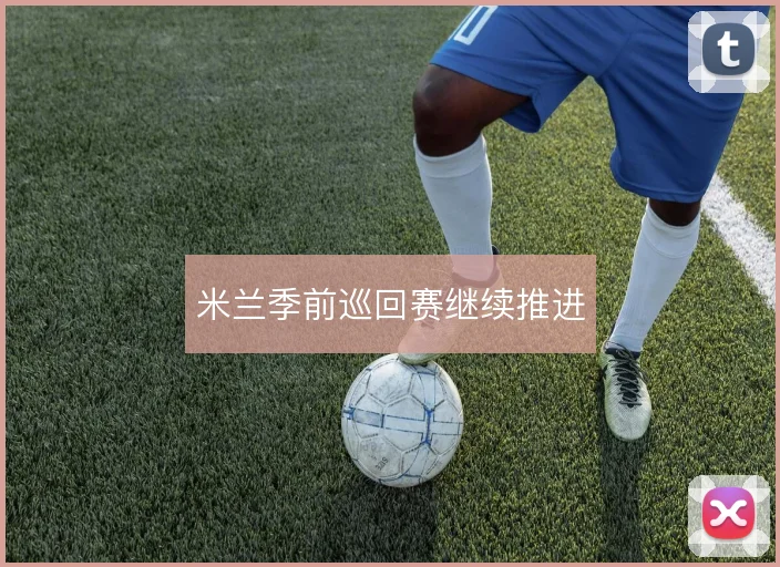 米兰季前巡回赛继续推进