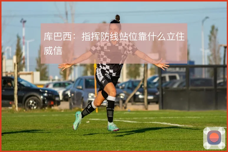 库巴西：指挥防线站位靠什么立住威信
