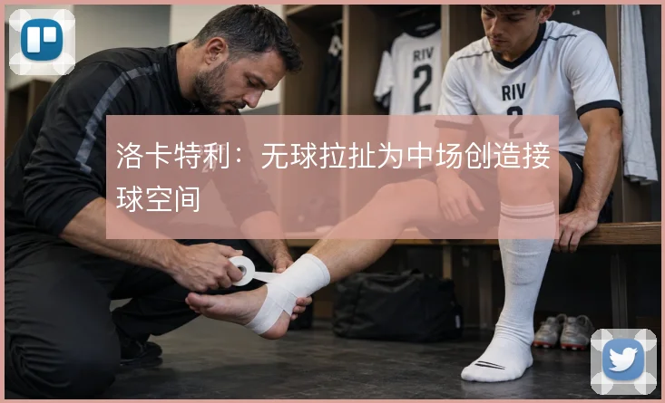 洛卡特利:无球拉扯为中场创造接球空间