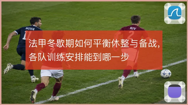 法甲冬歇期如何平衡休整与备战,各队训练安排能到哪一步