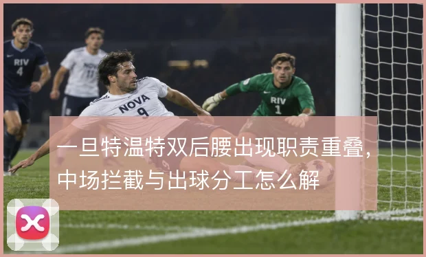 一旦特温特双后腰出现职责重叠，中场拦截与出球分工怎么解