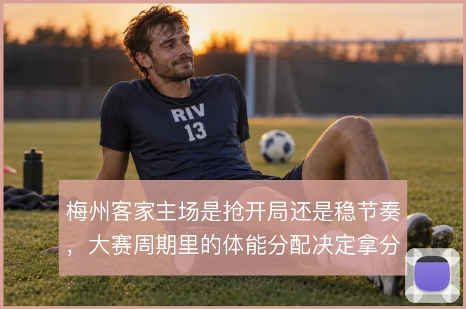 梅州客家主场是抢开局还是稳节奏，大赛周期里的体能分配决定拿分效率