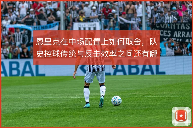 恩里克在中场配置上如何取舍,队史控球传统与反击效率之间还有哪些解法