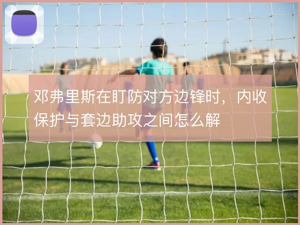 邓弗里斯在盯防对方边锋时，内收保护与套边助攻之间怎么解