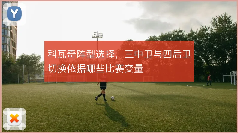 科瓦奇阵型选择,三中卫与四后卫切换依据哪些比赛变量
