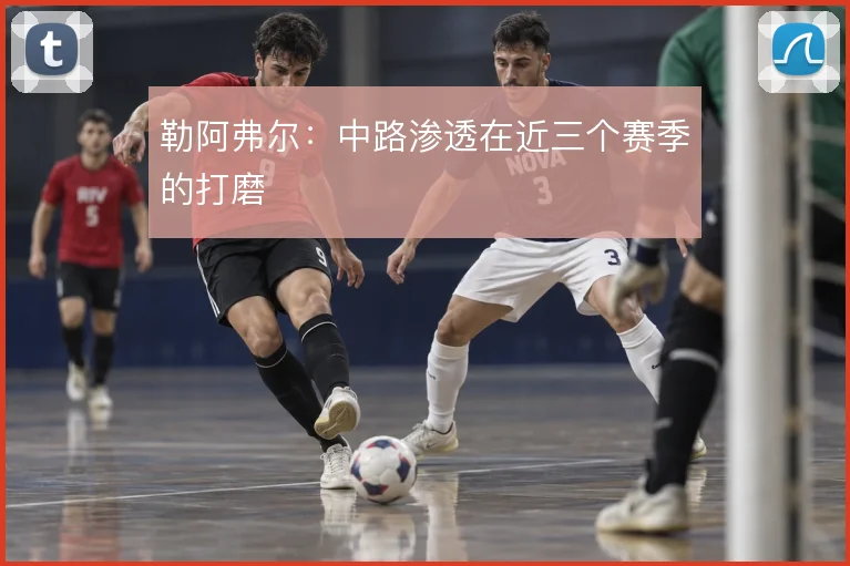 勒阿弗尔：中路渗透在近三个赛季的打磨