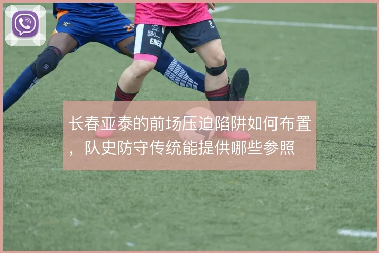长春亚泰的前场压迫陷阱如何布置，队史防守传统能提供哪些参照