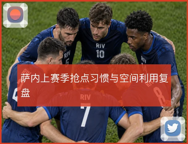 萨内上赛季抢点习惯与空间利用复盘