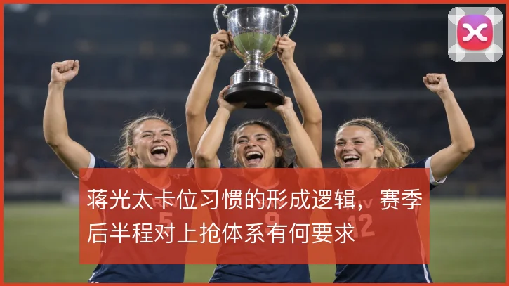 蒋光太卡位习惯的形成逻辑，赛季后半程对上抢体系有何要求