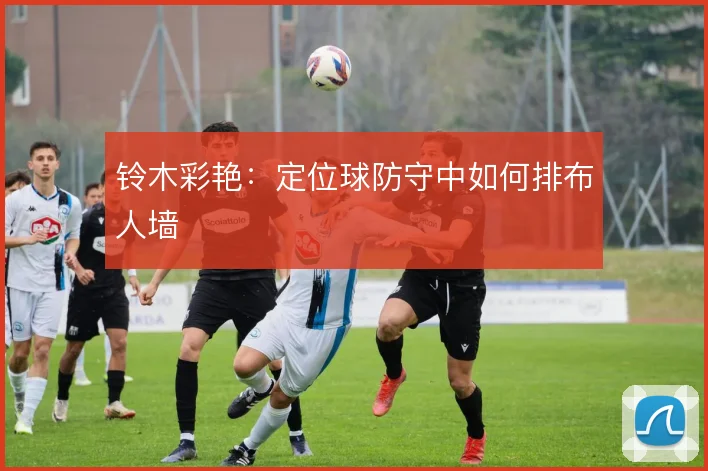铃木彩艳：定位球防守中如何排布人墙
