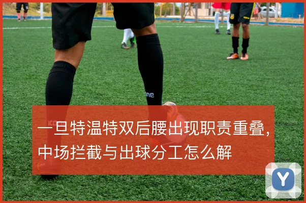 一旦特温特双后腰出现职责重叠,中场拦截与出球分工怎么解