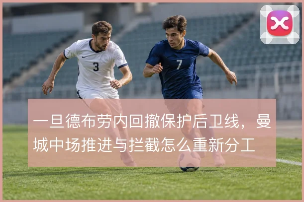 一旦德布劳内回撤保护后卫线,曼城中场推进与拦截怎么重新分工