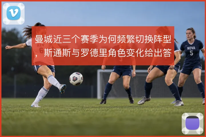 曼城近三个赛季为何频繁切换阵型,斯通斯与罗德里角色变化给出答案