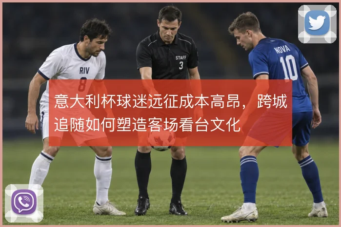 意大利杯球迷远征成本高昂，跨城追随如何塑造客场看台文化