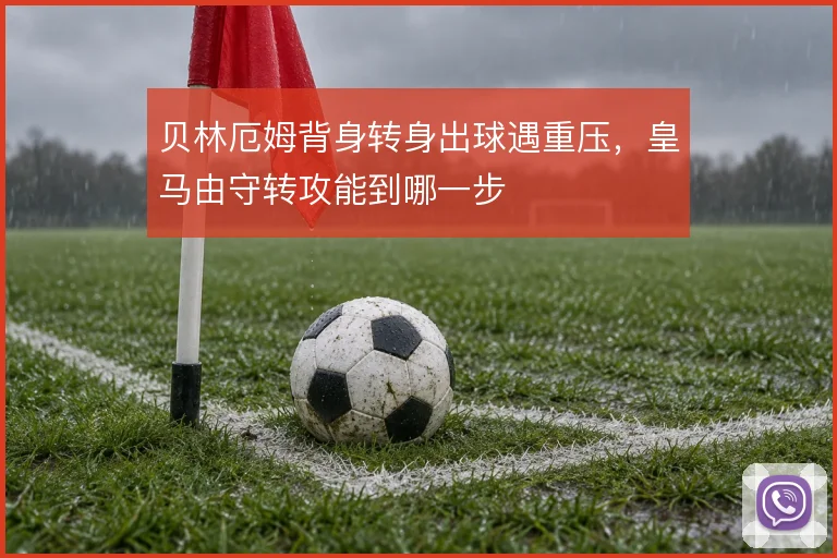 贝林厄姆背身转身出球遇重压,皇马由守转攻能到哪一步
