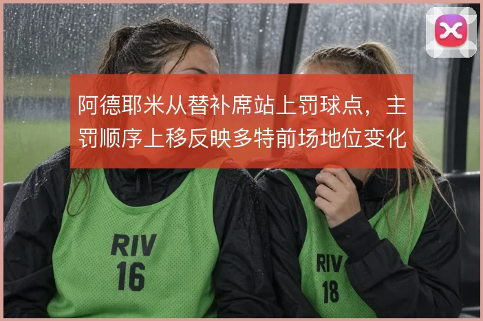 阿德耶米从替补席站上罚球点,主罚顺序上移反映多特前场地位变化