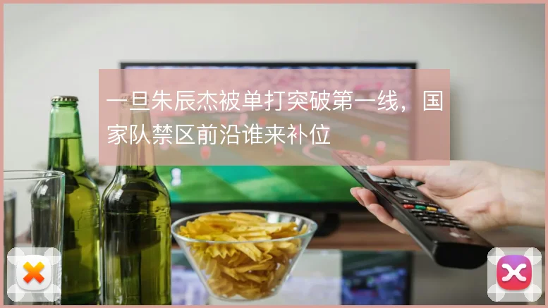 一旦朱辰杰被单打突破第一线,国家队禁区前沿谁来补位