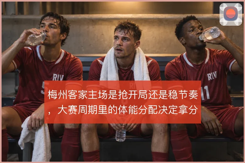 梅州客家主场是抢开局还是稳节奏，大赛周期里的体能分配决定拿分效率