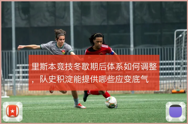 里斯本竞技冬歇期后体系如何调整，队史积淀能提供哪些应变底气