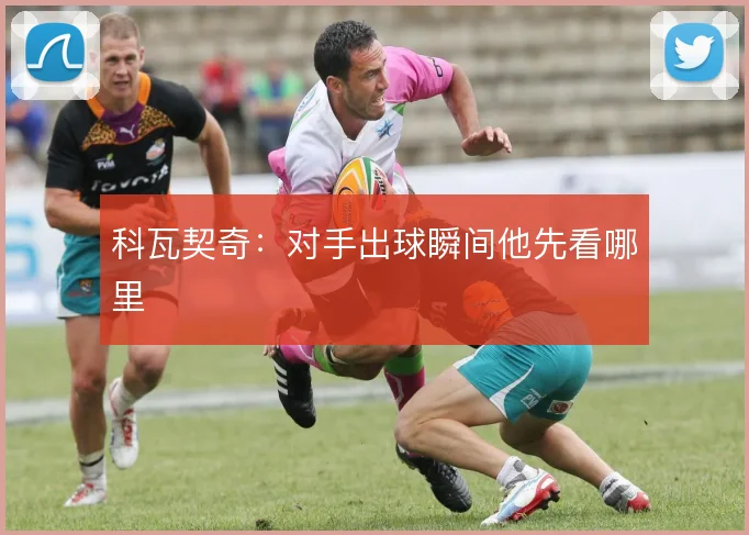 科瓦契奇：对手出球瞬间他先看哪里