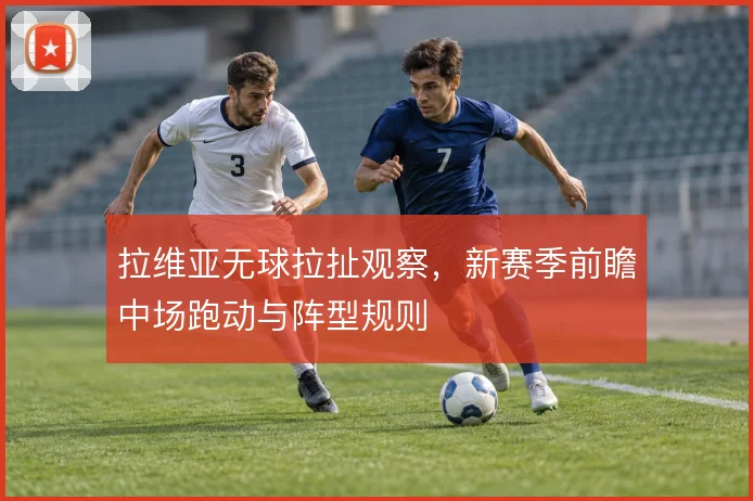 拉维亚无球拉扯观察，新赛季前瞻中场跑动与阵型规则