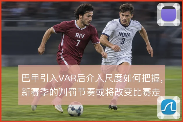 巴甲引入VAR后介入尺度如何把握，新赛季的判罚节奏或将改变比赛走势