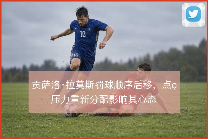 贡萨洛·拉莫斯罚球顺序后移，点球压力重新分配影响其心态