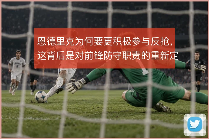 恩德里克为何要更积极参与反抢，这背后是对前锋防守职责的重新定义