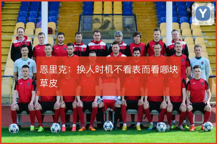恩里克:换人时机不看表而看哪块草皮