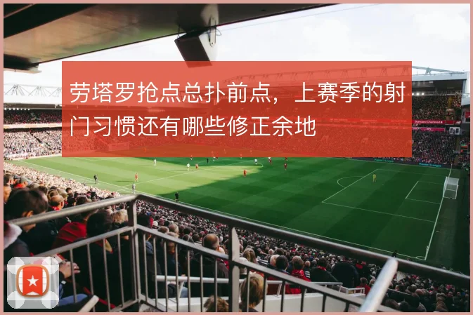 劳塔罗抢点总扑前点,上赛季的射门习惯还有哪些修正余地