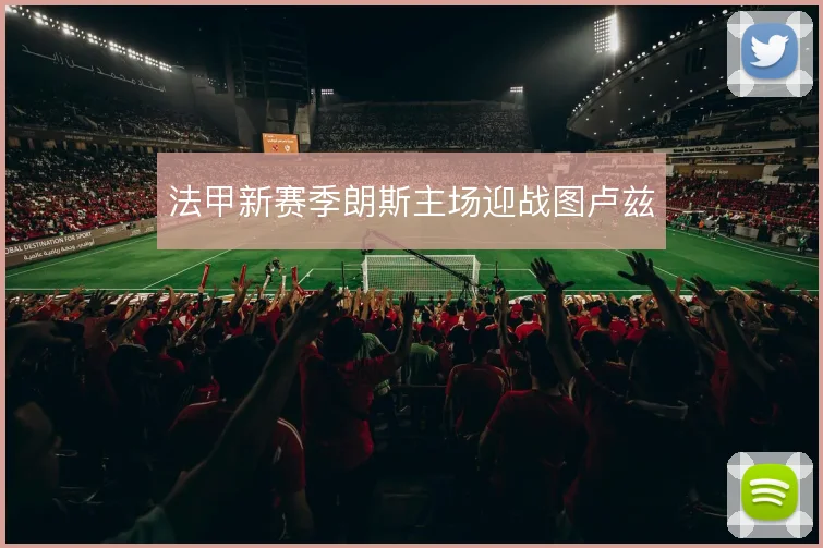 法甲新赛季朗斯主场迎战图卢兹