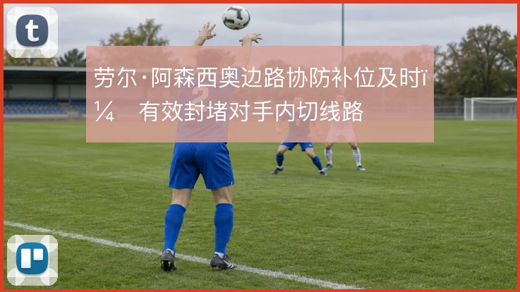 劳尔·阿森西奥边路协防补位及时，有效封堵对手内切线路