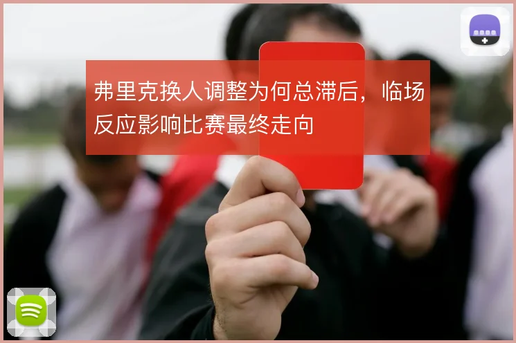 弗里克换人调整为何总滞后,临场反应影响比赛最终走向