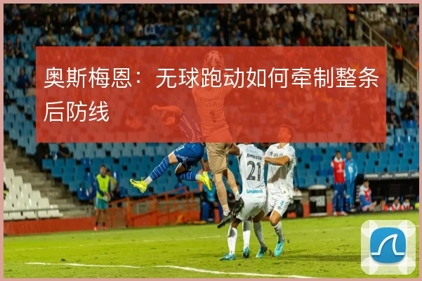 奥斯梅恩:无球跑动如何牵制整条后防线