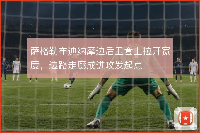 萨格勒布迪纳摩边后卫套上拉开宽度，边路走廊成进攻发起点