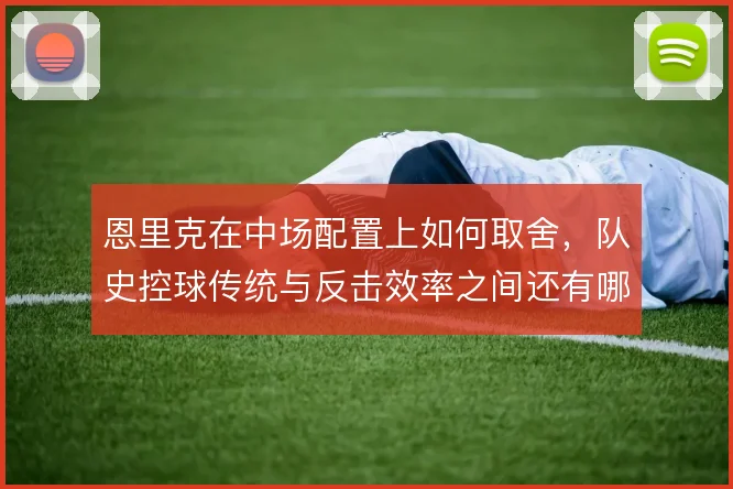 恩里克在中场配置上如何取舍,队史控球传统与反击效率之间还有哪些解法
