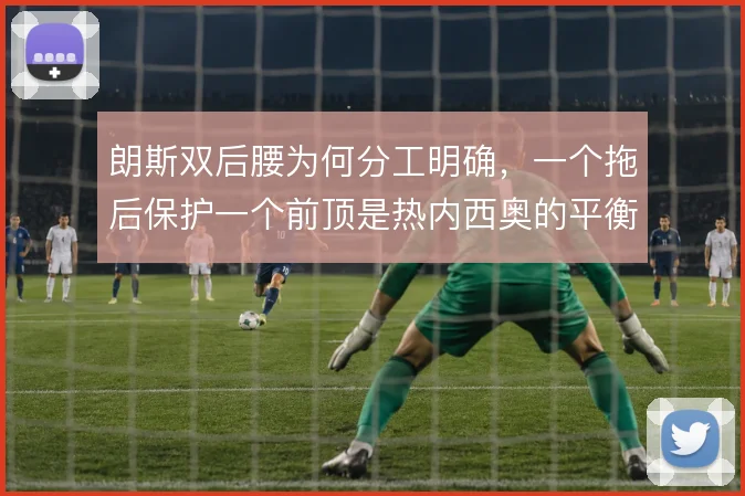 朗斯双后腰为何分工明确,一个拖后保护一个前顶是热内西奥的平衡术