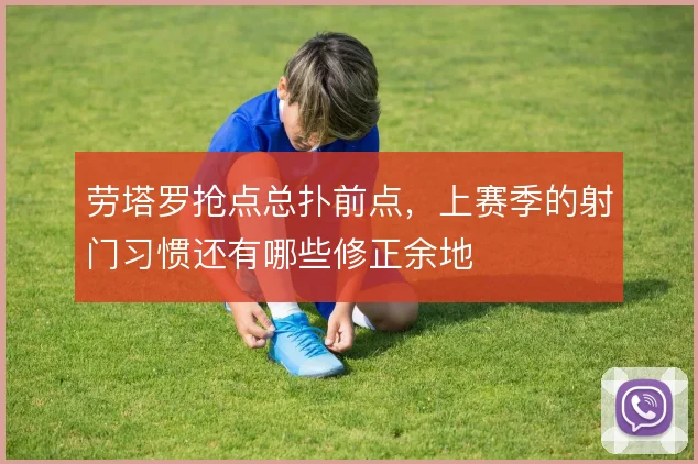 劳塔罗抢点总扑前点,上赛季的射门习惯还有哪些修正余地