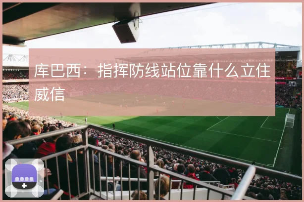 库巴西：指挥防线站位靠什么立住威信