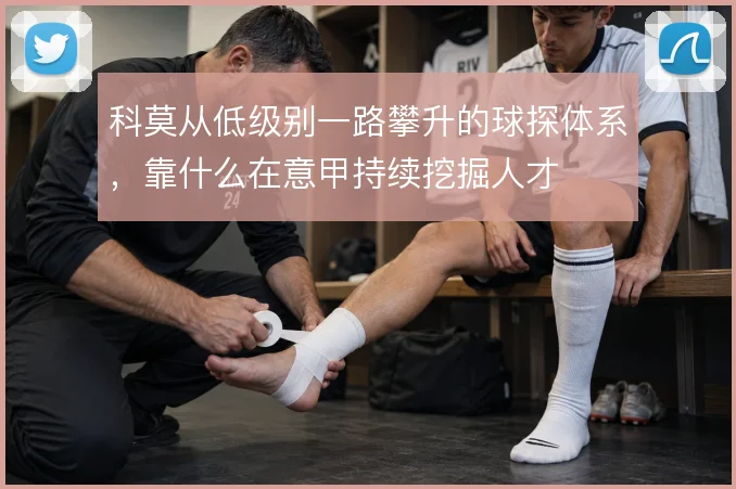 科莫从低级别一路攀升的球探体系,靠什么在意甲持续挖掘人才