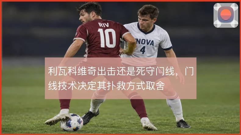利瓦科维奇出击还是死守门线，门线技术决定其扑救方式取舍