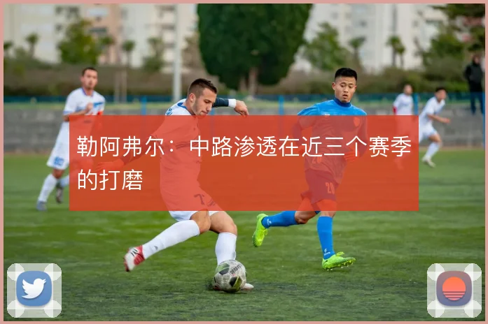 勒阿弗尔：中路渗透在近三个赛季的打磨
