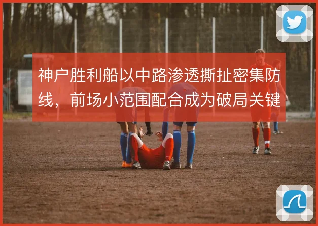 神户胜利船以中路渗透撕扯密集防线，前场小范围配合成为破局关键