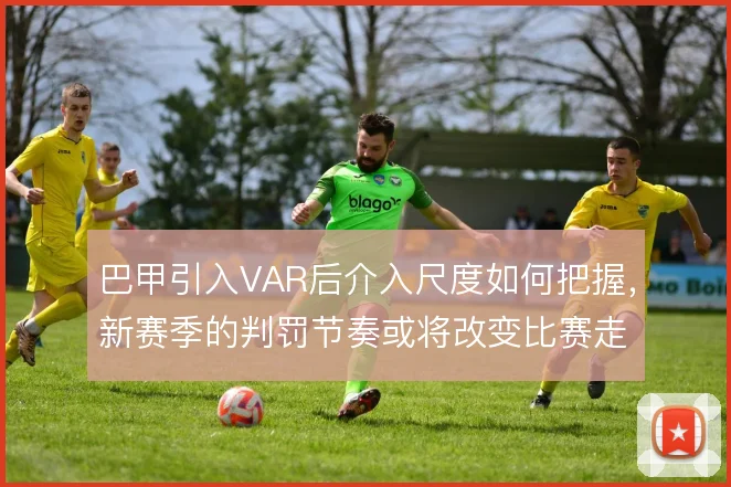 巴甲引入VAR后介入尺度如何把握，新赛季的判罚节奏或将改变比赛走势
