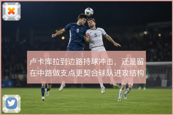 卢卡库拉到边路持球冲击,还是留在中路做支点更契合球队进攻结构